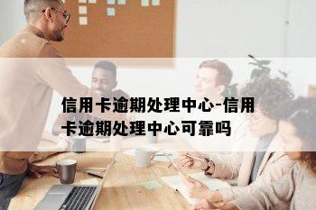 信用卡逾期处理中心-信用卡逾期处理中心可靠吗