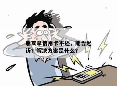 朋友拿信用卡不还，能否起诉？解决方案是什么？