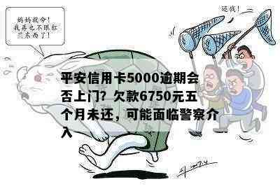 平安信用卡5000逾期会否上门？欠款6750元五个月未还，可能面临警察介入