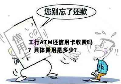 工行ATM还信用卡收费吗？具体费用是多少？