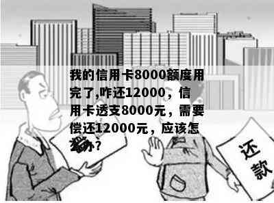 我的信用卡8000额度用完了,咋还12000，信用卡透支8000元，需要偿还12000元，应该怎么办？