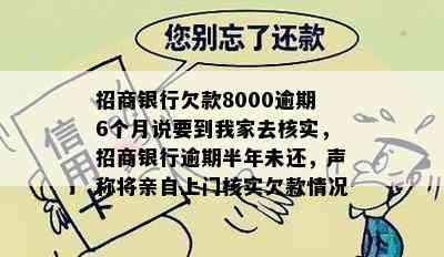 招商银行欠款8000逾期6个月说要到我家去核实，招商银行逾期半年未还，声称将亲自上门核实欠款情况