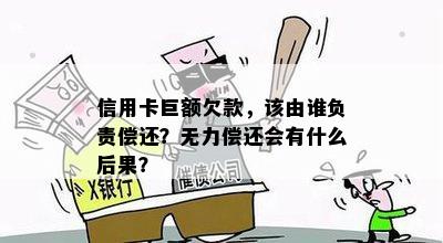 信用卡巨额欠款，该由谁负责偿还？无力偿还会有什么后果？