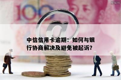 中信信用卡逾期：如何与银行协商解决及避免被起诉？