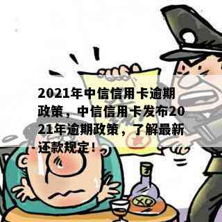 2021年中信信用卡逾期政策，中信信用卡发布2021年逾期政策，了解最新还款规定！