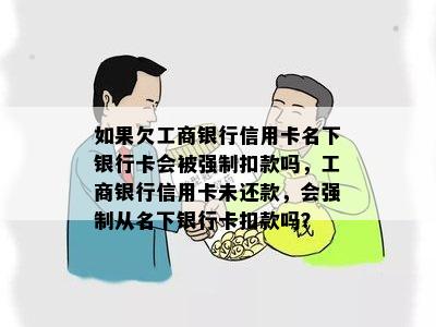 如果欠工商银行信用卡名下银行卡会被强制扣款吗，工商银行信用卡未还款，会强制从名下银行卡扣款吗？