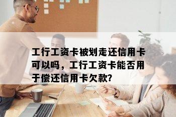 工行工资卡被划走还信用卡可以吗，工行工资卡能否用于偿还信用卡欠款？