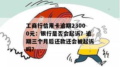 工商行信用卡逾期23000元：银行是否会起诉？逾期三个月后还款还会被起诉吗？