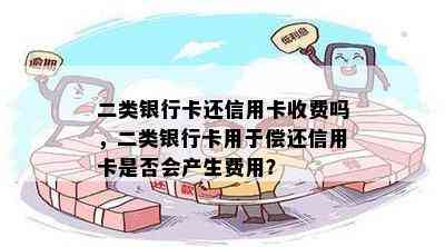 二类银行卡还信用卡收费吗，二类银行卡用于偿还信用卡是否会产生费用？