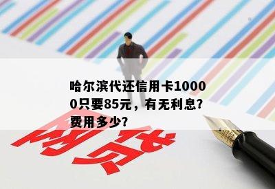 哈尔滨代还信用卡10000只要85元，有无利息？费用多少？