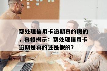 帮处理信用卡逾期真的假的，真相揭示：帮处理信用卡逾期是真的还是假的？