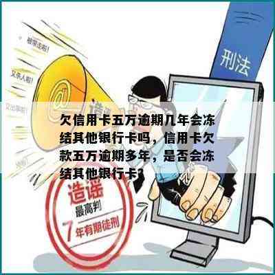 欠信用卡五万逾期几年会冻结其他银行卡吗，信用卡欠款五万逾期多年，是否会冻结其他银行卡？