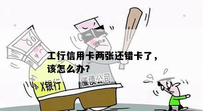 工行信用卡两张还错卡了，该怎么办？