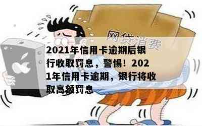 2021年信用卡逾期后银行收取罚息，警惕！2021年信用卡逾期，银行将收取高额罚息