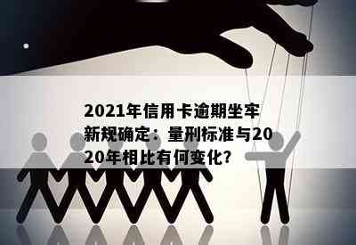 2021年信用卡逾期坐牢新规确定：量刑标准与2020年相比有何变化？