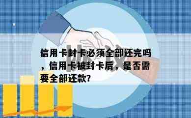 信用卡封卡必须全部还完吗，信用卡被封卡后，是否需要全部还款？