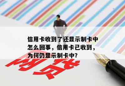 信用卡收到了还显示制卡中怎么回事，信用卡已收到，为何仍显示制卡中？