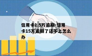 信用卡1.5万逾期-信用卡15万逾期了还不上怎么办