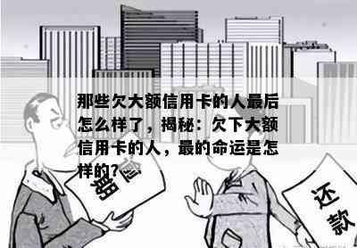 那些欠大额信用卡的人最后怎么样了，揭秘：欠下大额信用卡的人，最的命运是怎样的？