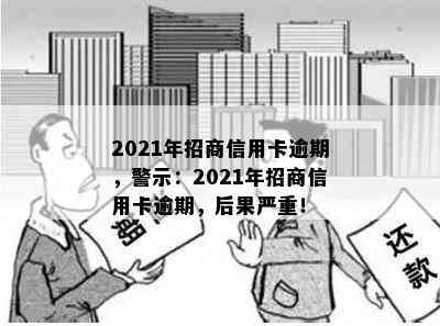 2021年招商信用卡逾期，警示：2021年招商信用卡逾期，后果严重！