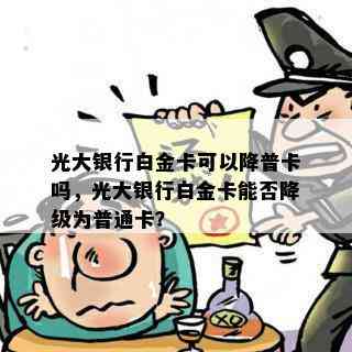 光大银行白金卡可以降普卡吗，光大银行白金卡能否降级为普通卡？