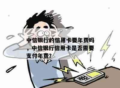 中信银行的信用卡要年费吗，中信银行信用卡是否需要支付年费？