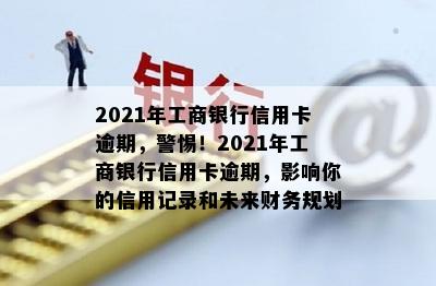 2021年工商银行信用卡逾期，警惕！2021年工商银行信用卡逾期，影响你的信用记录和未来财务规划