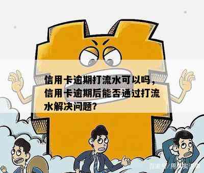 信用卡逾期打流水可以吗，信用卡逾期后能否通过打流水解决问题？