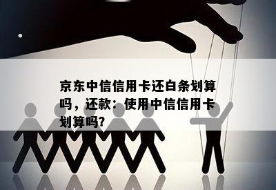 京东中信信用卡还白条划算吗，还款：使用中信信用卡划算吗？