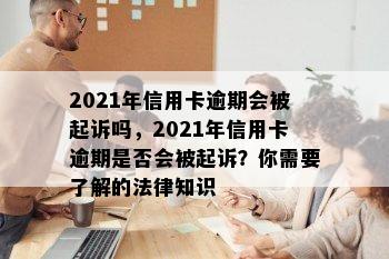 2021年信用卡逾期会被起诉吗，2021年信用卡逾期是否会被起诉？你需要了解的法律知识