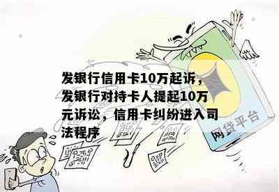 发银行信用卡10万起诉，发银行对持卡人提起10万元诉讼，信用卡纠纷进入司法程序