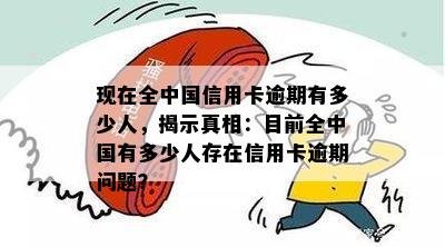 现在全中国信用卡逾期有多少人，揭示真相：目前全中国有多少人存在信用卡逾期问题？