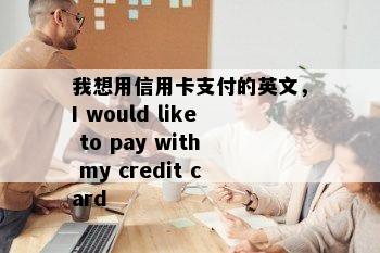 我想用信用卡支付的英文，I would like to pay with my credit card