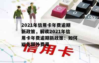 2021年信用卡年费逾期新政策，解读2021年信用卡年费逾期新政策：如何避免额外费用