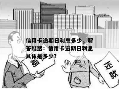 信用卡逾期日利息多少，解答疑惑：信用卡逾期日利息具体是多少？