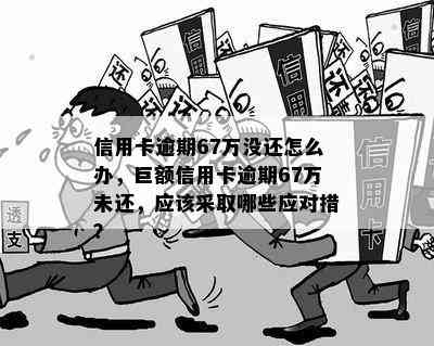 信用卡逾期67万没还怎么办，巨额信用卡逾期67万未还，应该采取哪些应对措？