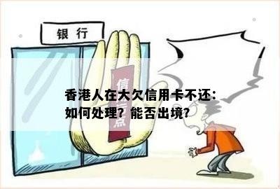 人在大欠信用卡不还：如何处理？能否出境？