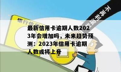 最新信用卡逾期人数2023年会增加吗，未来趋势预测：2023年信用卡逾期人数或将上升