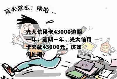 光大信用卡43000逾期一年，逾期一年，光大信用卡欠款43000元，该如何处理？