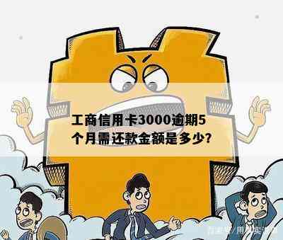 工商信用卡3000逾期5个月需还款金额是多少？