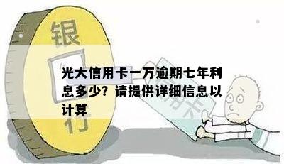 光大信用卡一万逾期七年利息多少？请提供详细信息以计算