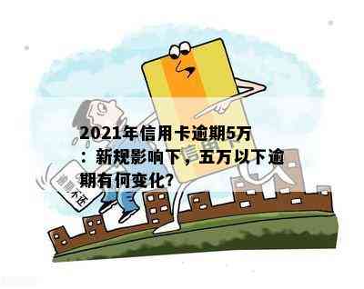 2021年信用卡逾期5万：新规影响下，五万以下逾期有何变化？