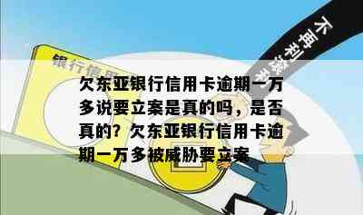 欠东亚银行信用卡逾期一万多说要立案是真的吗，是否真的？欠东亚银行信用卡逾期一万多被要立案