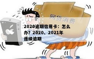 2020逾期信用卡：怎么办？2020、2021年连续逾期