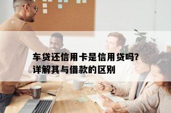 车贷还信用卡是信用贷吗？详解其与借款的区别