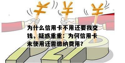 为什么信用卡不用还要我交钱，疑惑重重：为何信用卡未使用还需缴纳费用？