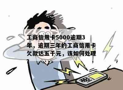 工商信用卡5000逾期3年，逾期三年的工商信用卡欠款达五千元，该如何处理？