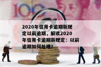 2020年信用卡逾期新规定以前逾期，解读2020年信用卡逾期新规定：以前逾期如何处理？