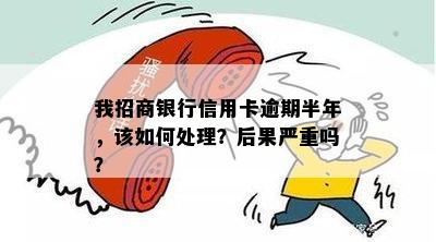 我招商银行信用卡逾期半年，该如何处理？后果严重吗？