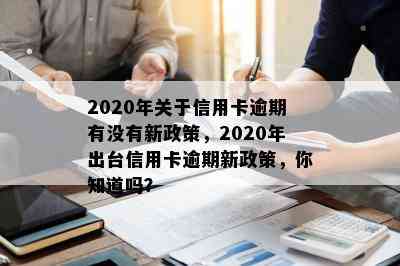 2020年关于信用卡逾期有没有新政策，2020年出台信用卡逾期新政策，你知道吗？